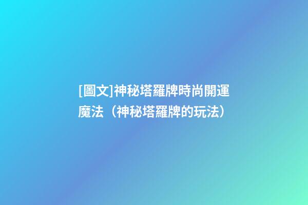 [圖文]神秘塔羅牌時尚開運魔法（神秘塔羅牌的玩法）